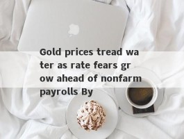 Gold prices tread water as rate fears grow ahead of nonfarm payrolls By 
