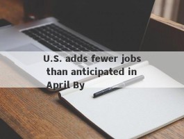 U.S. adds fewer jobs than anticipated in April By 