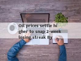 Oil prices settle higher to snap 2-week losing streak By 