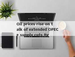 Oil prices rise on talk of extended OPEC+ supply cuts By 