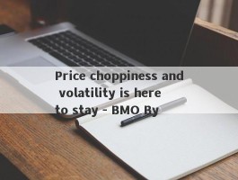 Price choppiness and volatility is here to stay - BMO By 