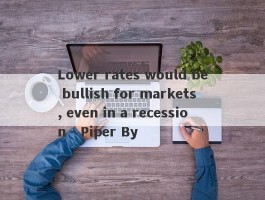 Lower rates would be bullish for markets, even in a recession - Piper By 