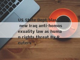 US State Dept blasts new Iraq anti-homosexuality law as human rights threat By Reuters