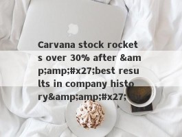 Carvana stock rockets over 30% after &amp;#x27;best results in company history&amp;#x27; By 