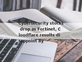 Cybersecurity stocks drop as Fortinet, Cloudflare results disappoint By 