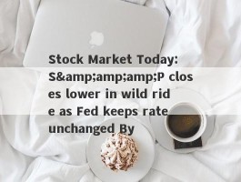 Stock Market Today: S&amp;amp;P closes lower in wild ride as Fed keeps rate unchanged By 