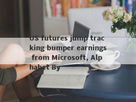 US futures jump tracking bumper earnings from Microsoft, Alphabet By 