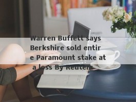 Warren Buffett says Berkshire sold entire Paramount stake at a loss By Reuters