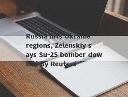 Russia hits Ukraine regions, Zelenskiy says Su-25 bomber downed By Reuters