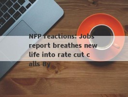 NFP reactions: Jobs report breathes new life into rate cut calls By 