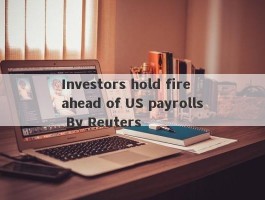 Investors hold fire ahead of US payrolls By Reuters