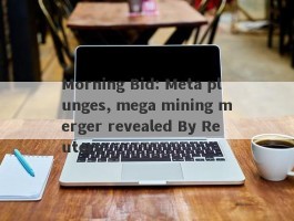 Morning Bid: Meta plunges, mega mining merger revealed By Reuters