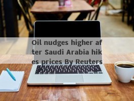Oil nudges higher after Saudi Arabia hikes prices By Reuters